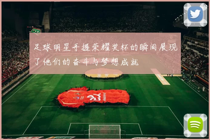足球明星手握荣耀奖杯的瞬间展现了他们的奋斗与梦想成就