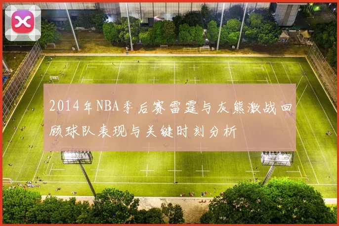 2014年NBA季后赛雷霆与灰熊激战回顾球队表现与关键时刻分析
