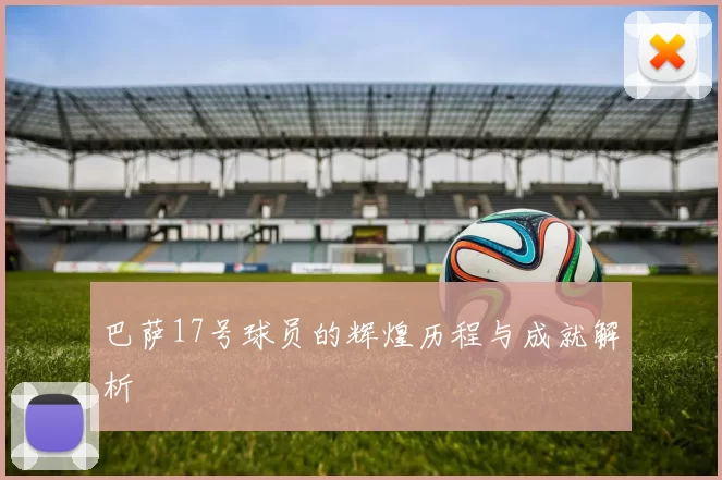 巴萨17号球员的辉煌历程与成就解析