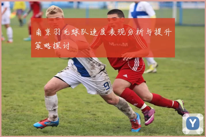 南京羽毛球队速度表现分析与提升策略探讨