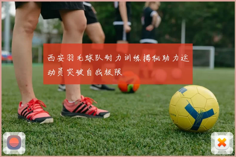 西安羽毛球队耐力训练揭秘助力运动员突破自我极限