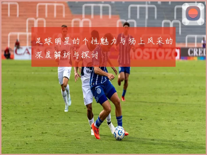足球明星的个性魅力与场上风采的深度解析与探讨