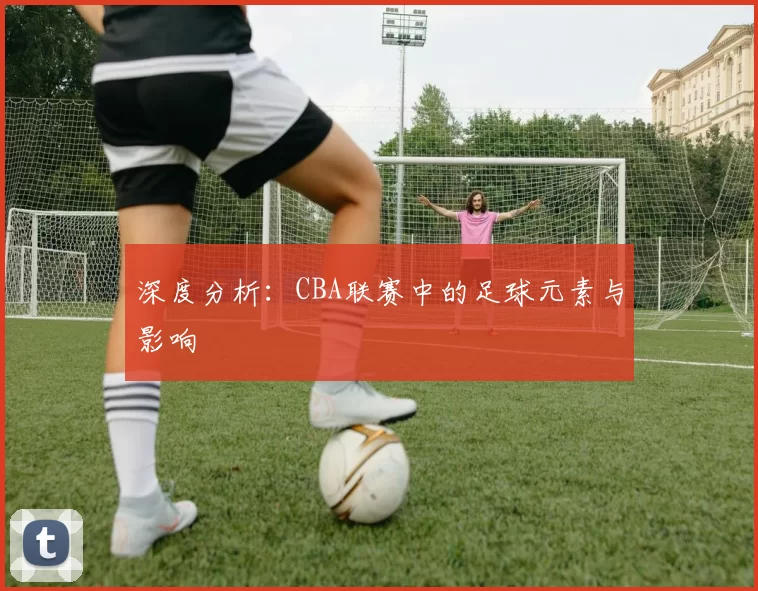 深度分析：CBA联赛中的足球元素与影响