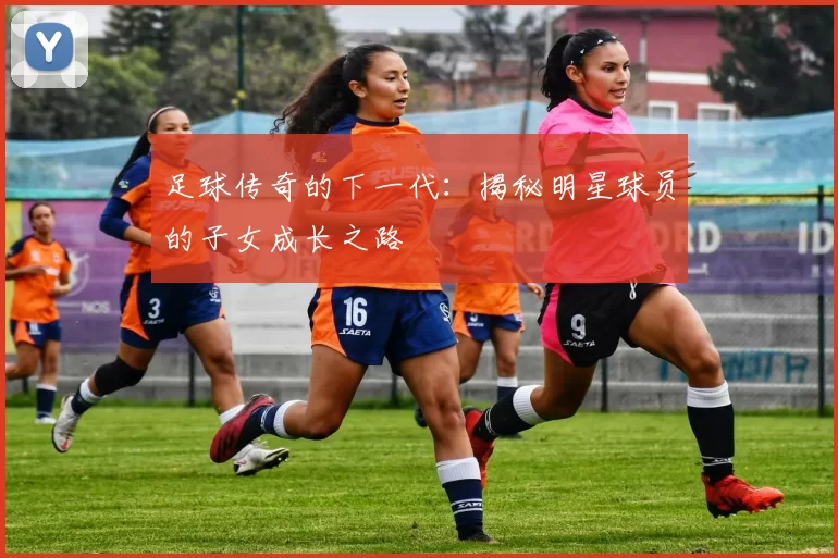 足球传奇的下一代：揭秘明星球员的子女成长之路