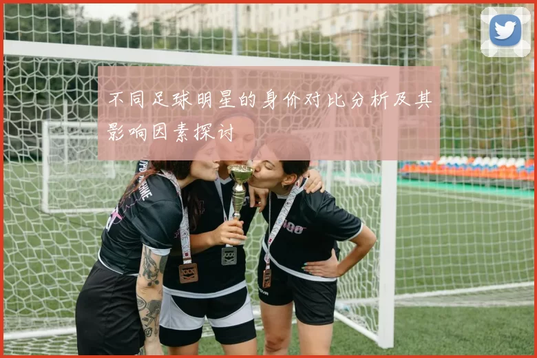 不同足球明星的身价对比分析及其影响因素探讨