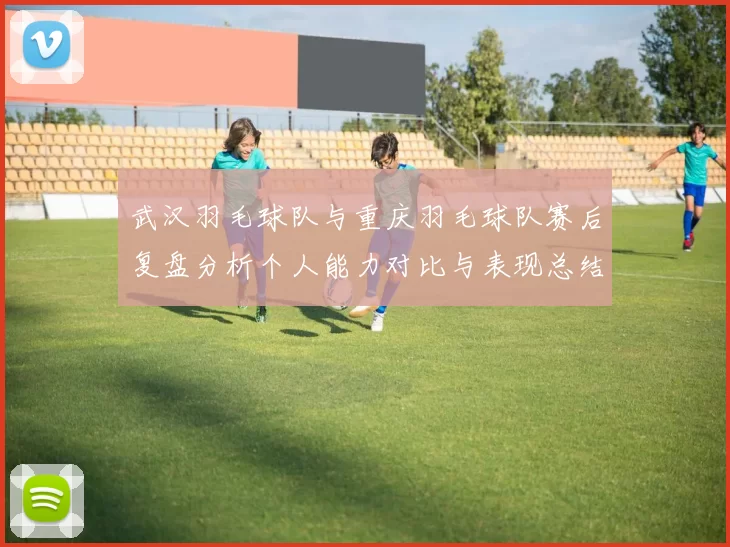 武汉羽毛球队与重庆羽毛球队赛后复盘分析个人能力对比与表现总结