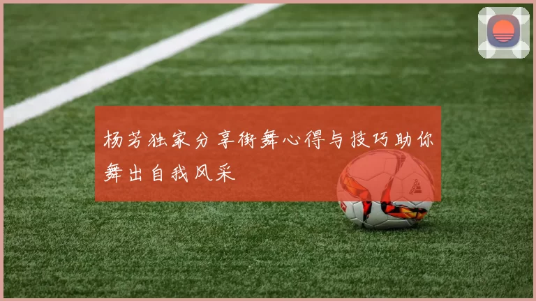 杨芳独家分享街舞心得与技巧助你舞出自我风采