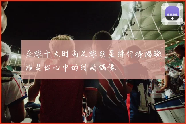 全球十大时尚足球明星排行榜揭晓谁是你心中的时尚偶像