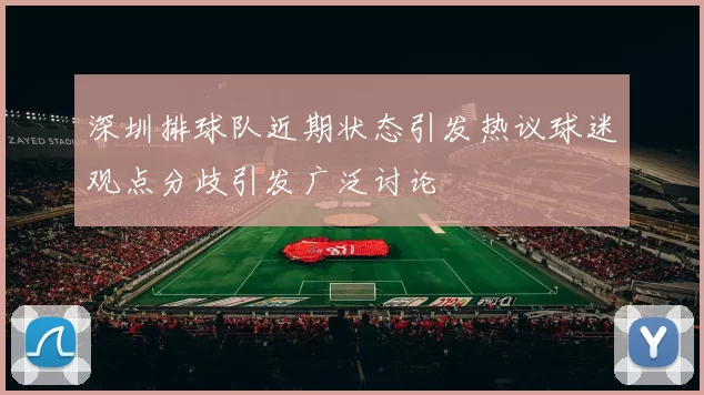 深圳排球队近期状态引发热议球迷观点分歧引发广泛讨论