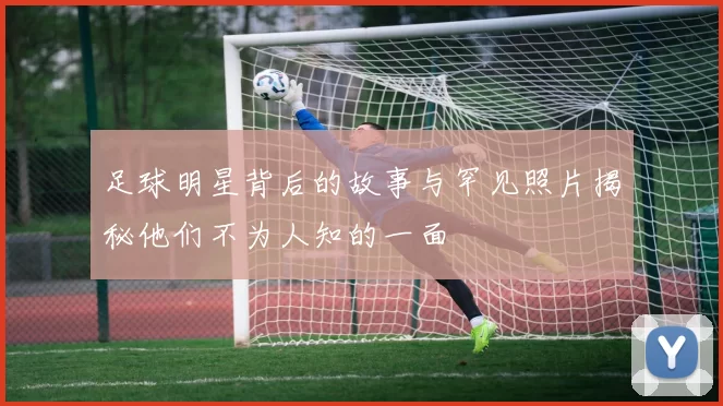 足球明星背后的故事与罕见照片揭秘他们不为人知的一面