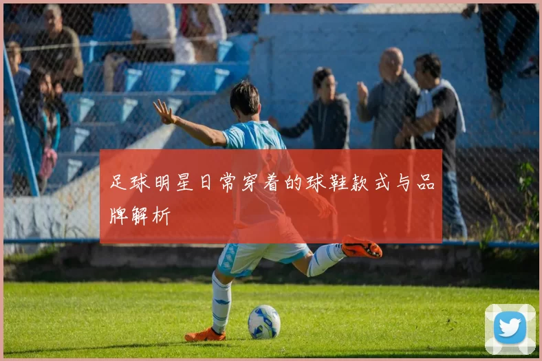 足球明星日常穿着的球鞋款式与品牌解析