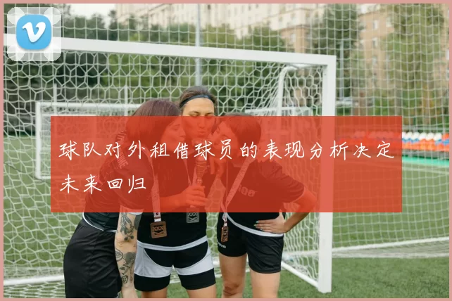 球队对外租借球员的表现分析决定未来回归