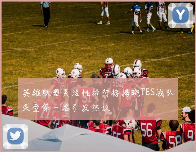 英雄联盟灵活性排行榜揭晓TES战队荣登第一名引发热议