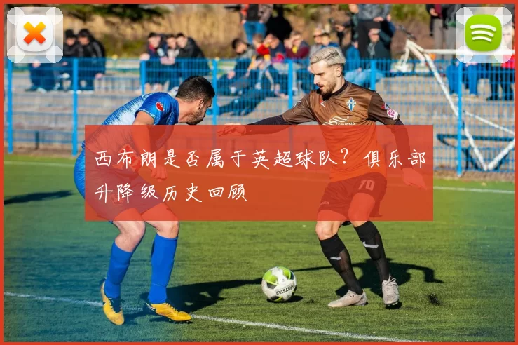 西布朗是否属于英超球队？俱乐部升降级历史回顾