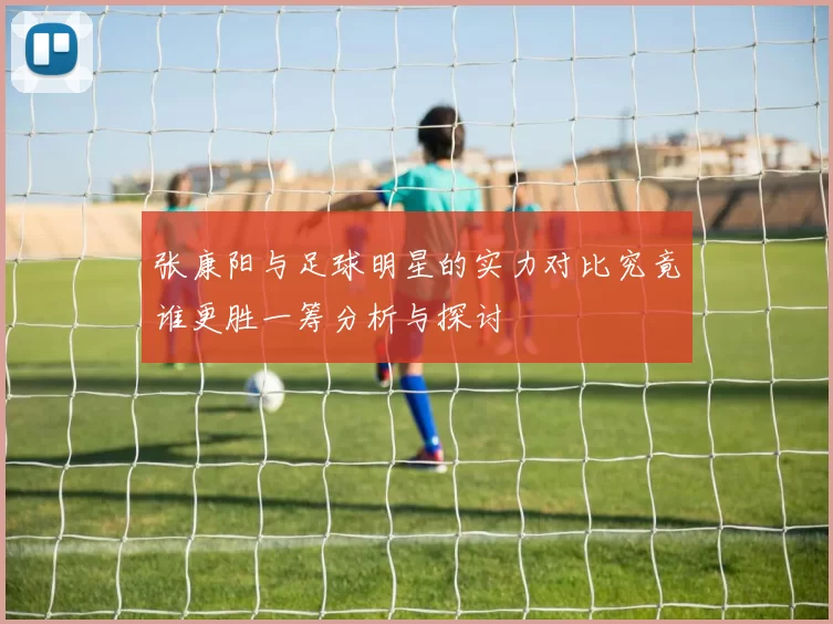 张康阳与足球明星的实力对比究竟谁更胜一筹分析与探讨