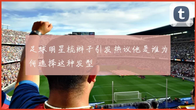 足球明星梳辫子引发热议他是谁为何选择这种发型