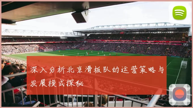 深入分析北京滑板队的运营策略与发展模式探秘