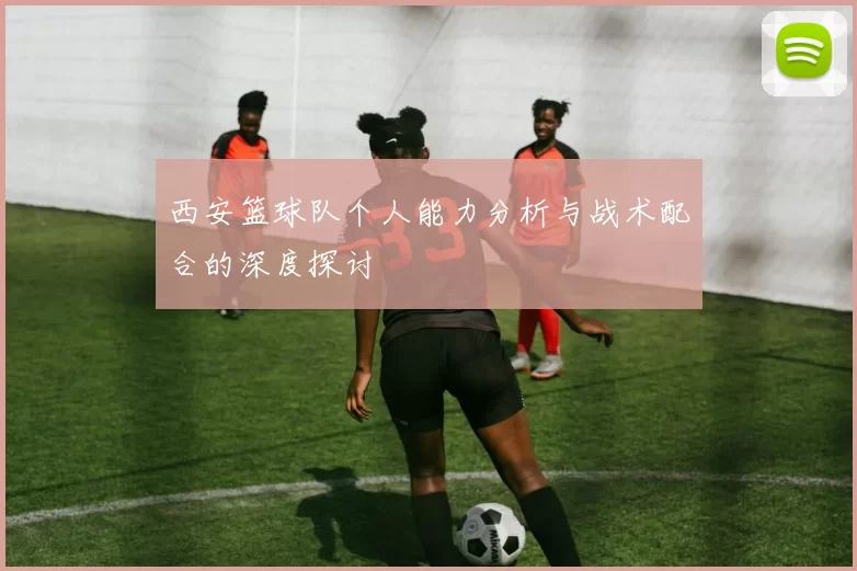 西安篮球队个人能力分析与战术配合的深度探讨