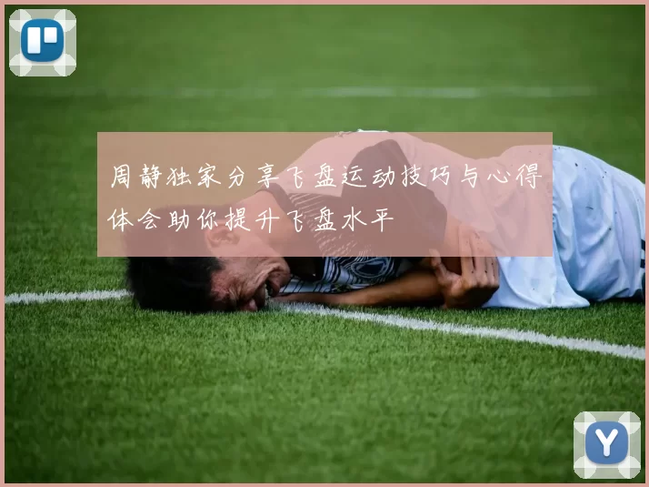 周静独家分享飞盘运动技巧与心得体会助你提升飞盘水平