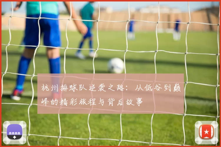 杭州排球队逆袭之路：从低谷到巅峰的精彩旅程与背后故事