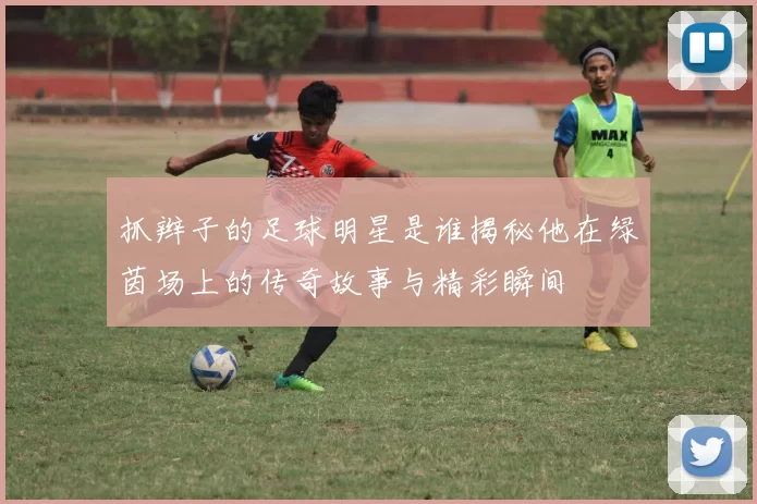 抓辫子的足球明星是谁揭秘他在绿茵场上的传奇故事与精彩瞬间