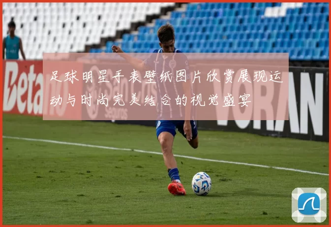 足球明星手表壁纸图片欣赏展现运动与时尚完美结合的视觉盛宴