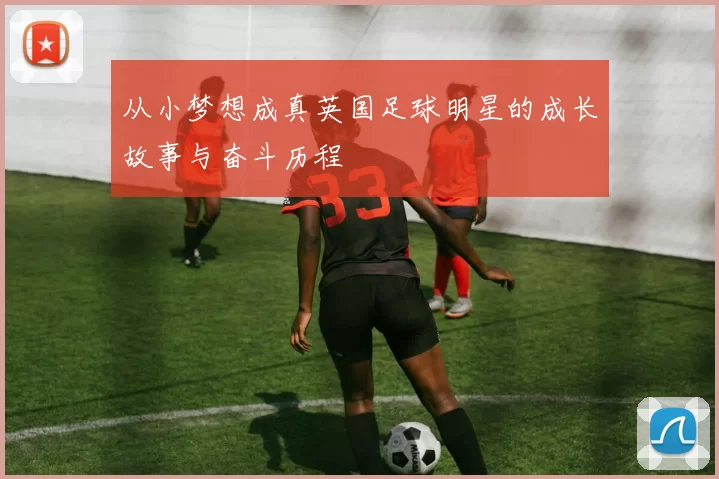 从小梦想成真英国足球明星的成长故事与奋斗历程