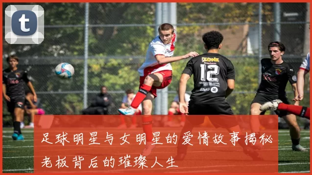 足球明星与女明星的爱情故事揭秘老板背后的璀璨人生