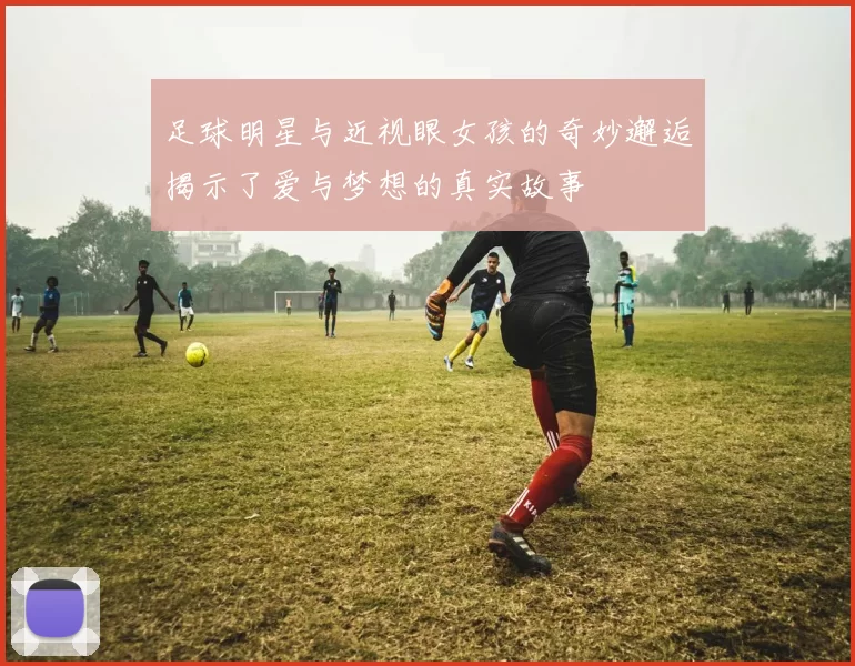 足球明星与近视眼女孩的奇妙邂逅揭示了爱与梦想的真实故事