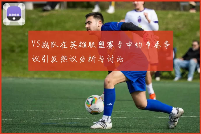 V5战队在英雄联盟赛季中的节奏争议引发热议分析与讨论