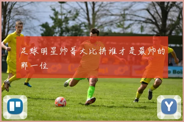 足球明星帅哥大比拼谁才是最帅的那一位