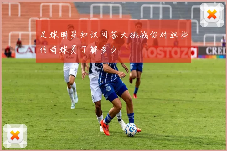 足球明星知识问答大挑战你对这些传奇球员了解多少