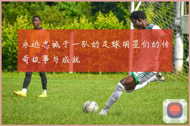永远忠诚于一队的足球明星们的传奇故事与成就