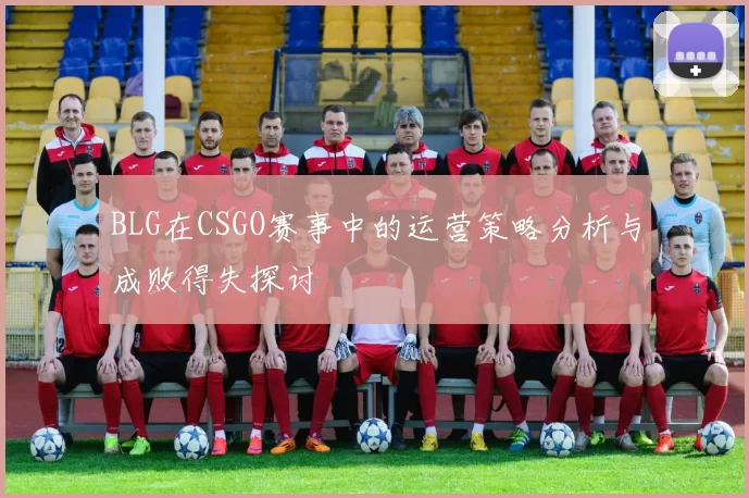 BLG在CSGO赛事中的运营策略分析与成败得失探讨
