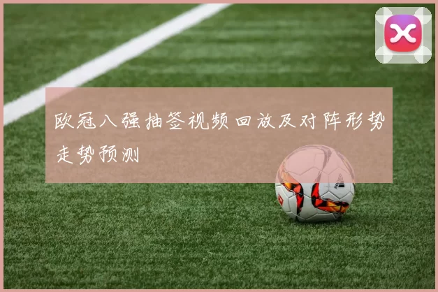 欧冠八强抽签视频回放及对阵形势走势预测
