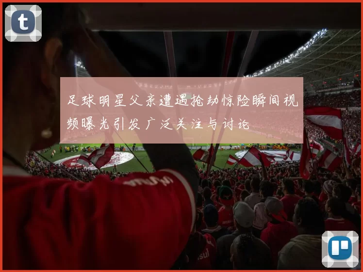 足球明星父亲遭遇抢劫惊险瞬间视频曝光引发广泛关注与讨论