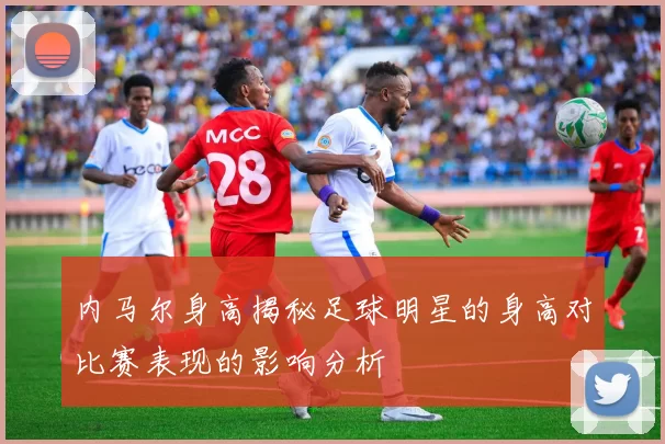 内马尔身高揭秘足球明星的身高对比赛表现的影响分析