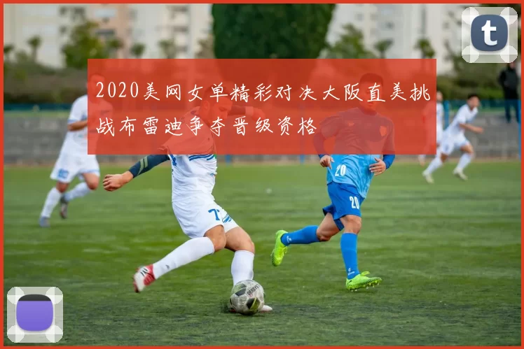 2020美网女单精彩对决大阪直美挑战布雷迪争夺晋级资格