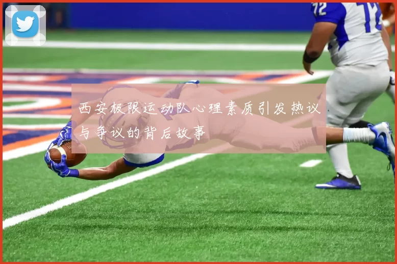 西安极限运动队心理素质引发热议与争议的背后故事