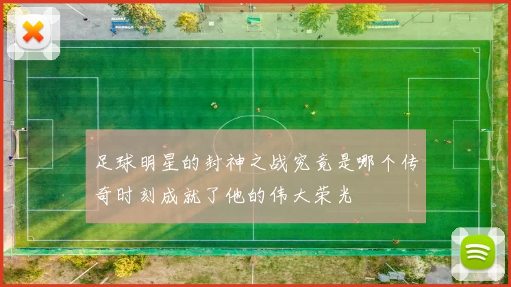 足球明星的封神之战究竟是哪个传奇时刻成就了他的伟大荣光