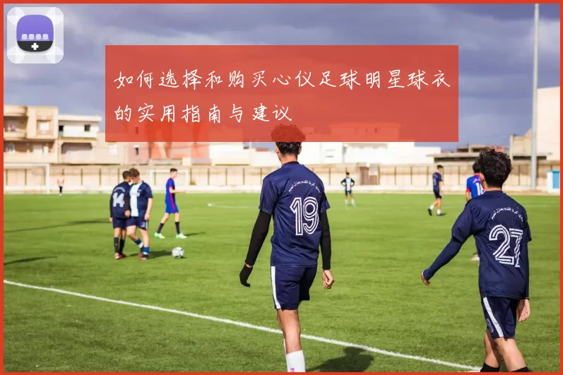 如何选择和购买心仪足球明星球衣的实用指南与建议
