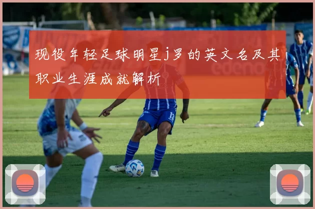 现役年轻足球明星j罗的英文名及其职业生涯成就解析