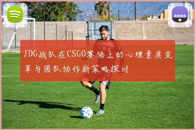 JDG战队在CSGO赛场上的心理素质变革与团队协作新策略探讨