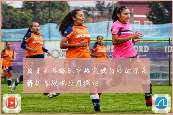 南京乒乓球队中路突破打法的深度解析与战术应用探讨