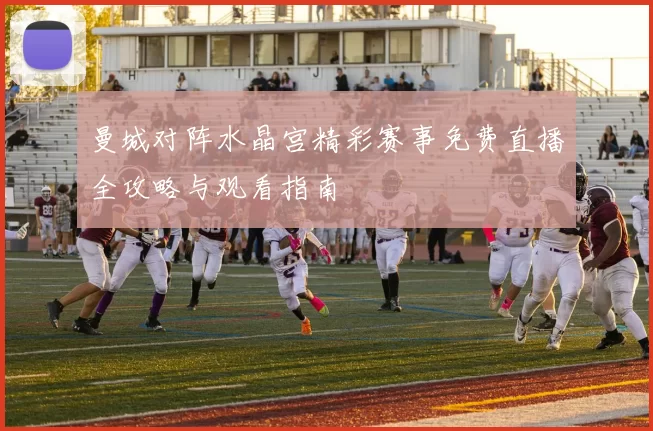 曼城对阵水晶宫精彩赛事免费直播全攻略与观看指南