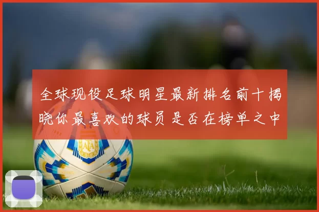 全球现役足球明星最新排名前十揭晓你最喜欢的球员是否在榜单之中