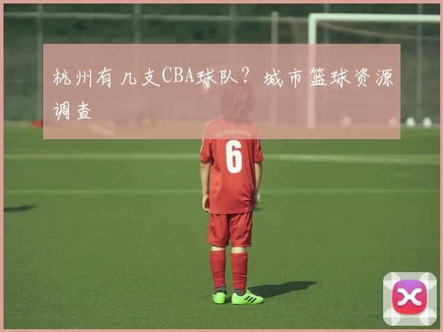 杭州有几支CBA球队？城市篮球资源调查