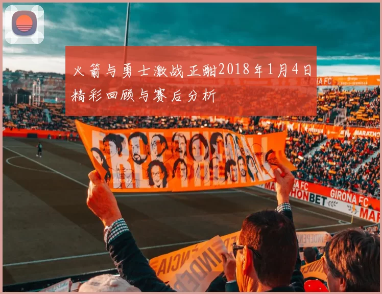 火箭与勇士激战正酣2018年1月4日精彩回顾与赛后分析