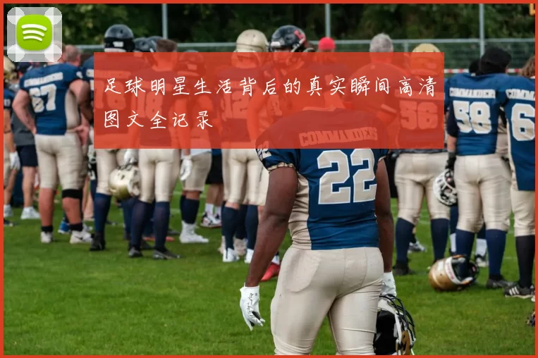足球明星生活背后的真实瞬间高清图文全记录