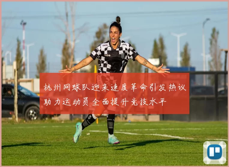杭州网球队迎来速度革命引发热议助力运动员全面提升竞技水平